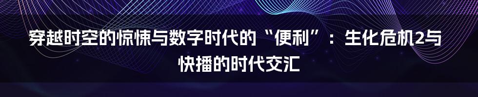 穿越时空的惊悚与数字时代的“便利”:生化危机2与快播的时代交汇