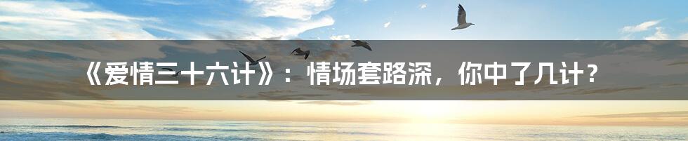 《爱情三十六计》:情场套路深,你中了几计?