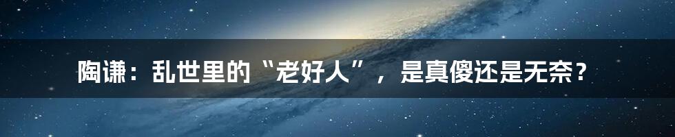 陶谦：乱世里的“老好人”，是真傻还是无奈？