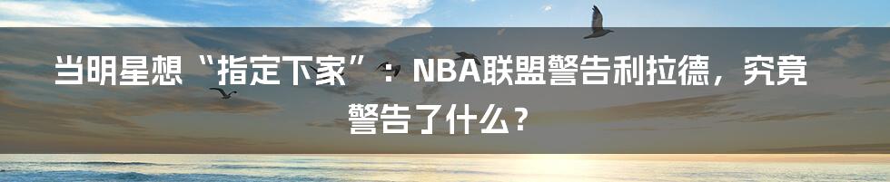 当明星想“指定下家”:NBA联盟警告利拉德,究竟警告了什么?