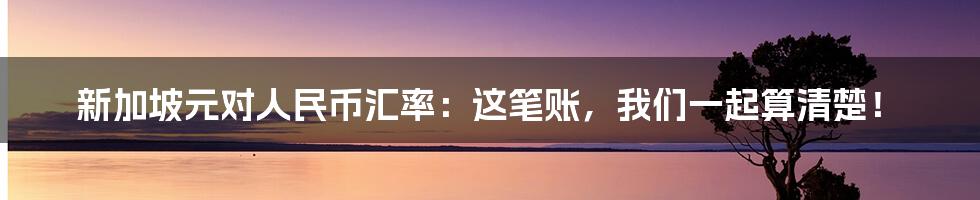 新加坡元对人民币汇率：这笔账，我们一起算清楚！