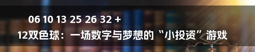 06 10 13 25 26 32 + 12双色球:一场数字与梦想的“小投资”游戏