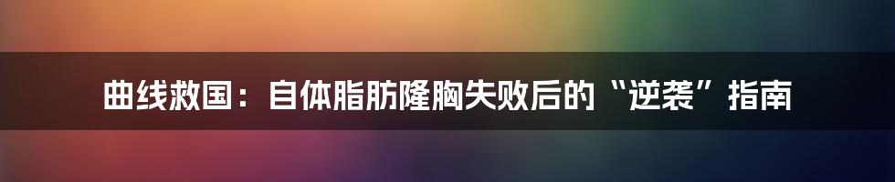 曲线救国：自体脂肪隆胸失败后的“逆袭”指南