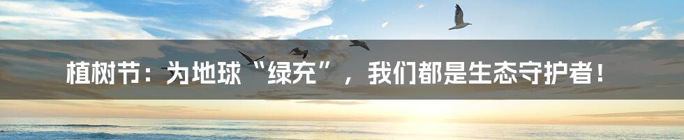 植树节:为地球“绿充”,我们都是生态守护者!
