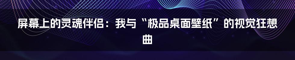 屏幕上的灵魂伴侣:我与“极品桌面壁纸”的视觉狂想曲