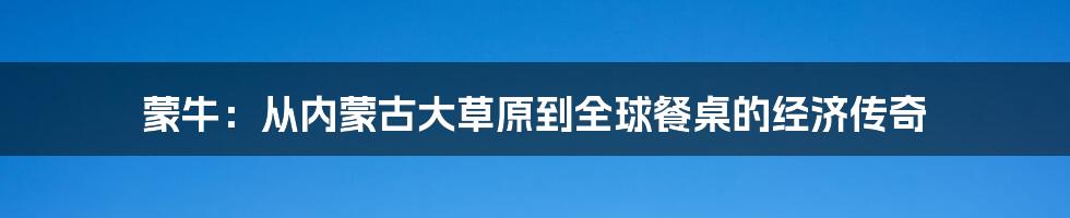 蒙牛:从内蒙古大草原到全球餐桌的经济传奇