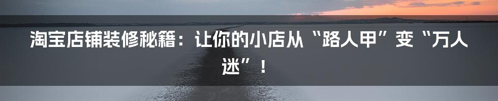 淘宝店铺装修秘籍:让你的小店从“路人甲”变“万人迷”!