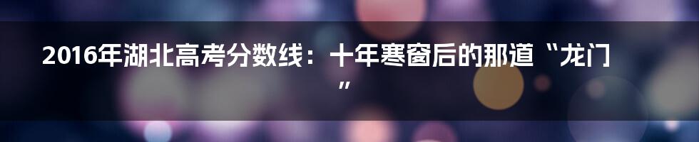 2016年湖北高考分数线:十年寒窗后的那道“龙门”