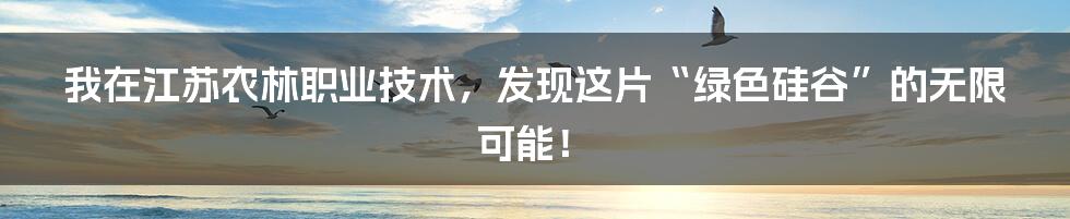 我在江苏农林职业技术，发现这片“绿色硅谷”的无限可能！