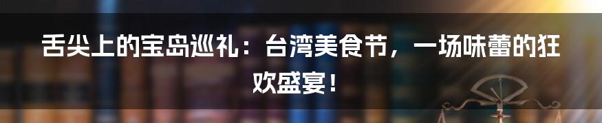 舌尖上的宝岛巡礼:台湾美食节,一场味蕾的狂欢盛宴!