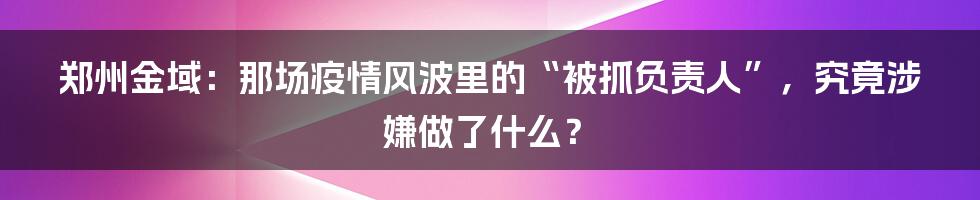 郑州金域:那场疫情风波里的“被抓负责人”,究竟涉嫌做了什么?