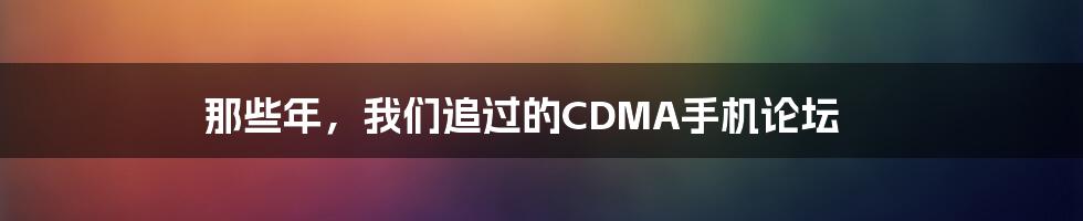 那些年，我们追过的CDMA手机论坛