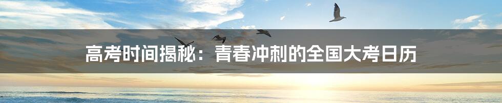 高考时间揭秘：青春冲刺的全国大考日历