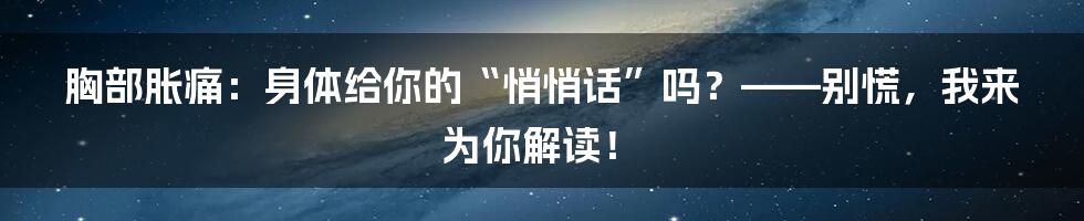 胸部胀痛:身体给你的“悄悄话”吗?——别慌,我来为你解读!