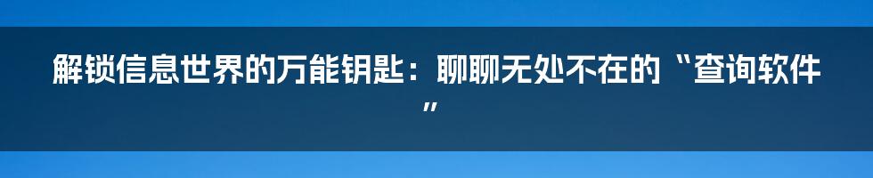 解锁信息世界的万能钥匙:聊聊无处不在的“查询软件”