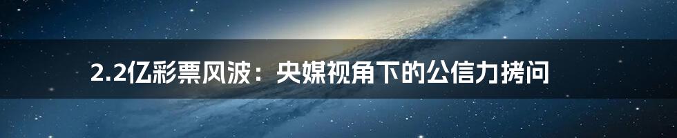 2.2亿彩票风波:央媒视角下的公信力拷问