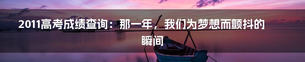 2011高考成绩查询:那一年,我们为梦想而颤抖的瞬间