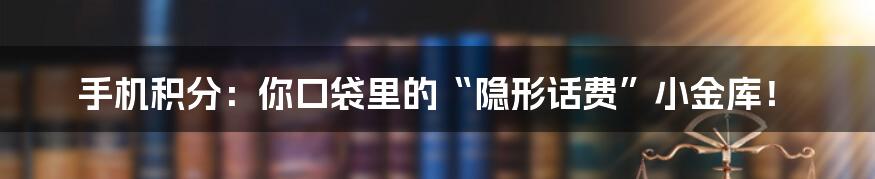 手机积分:你口袋里的“隐形话费”小金库!