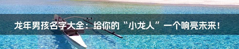 龙年男孩名字大全:给你的“小龙人”一个响亮未来!