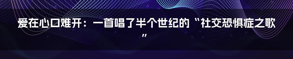 爱在心口难开:一首唱了半个世纪的“社交恐惧症之歌”
