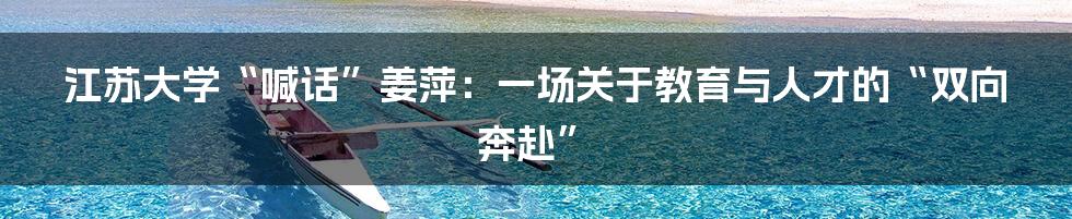 江苏大学“喊话”姜萍：一场关于教育与人才的“双向奔赴”