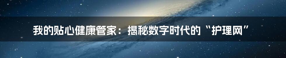 我的贴心健康管家:揭秘数字时代的“护理网”