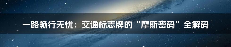 一路畅行无忧：交通标志牌的“摩斯密码”全解码