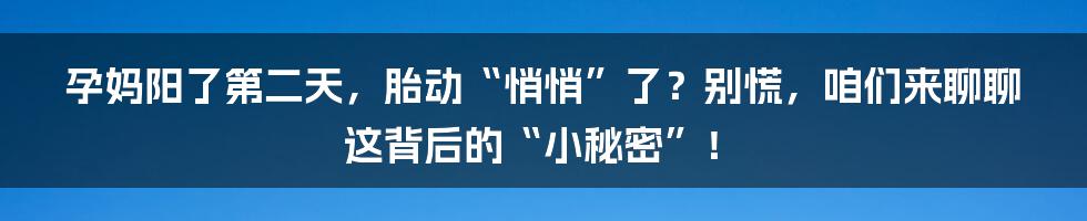 孕妈阳了第二天,胎动“悄悄”了?别慌,咱们来聊聊这背后的“小秘密”!