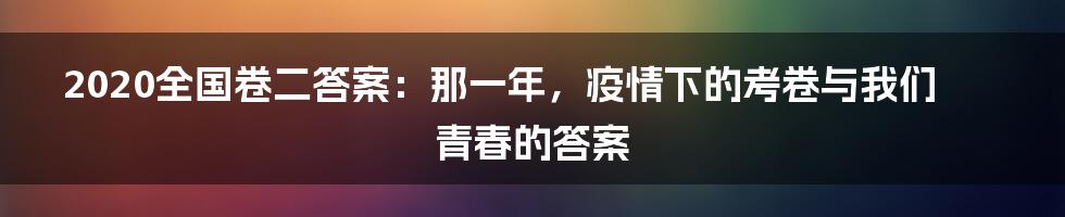 2020全国卷二答案:那一年,疫情下的考卷与我们青春的答案