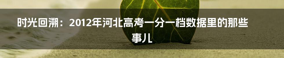 时光回溯:2012年河北高考一分一档数据里的那些事儿