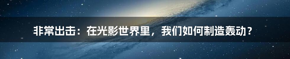 非常出击:在光影世界里,我们如何制造轰动?