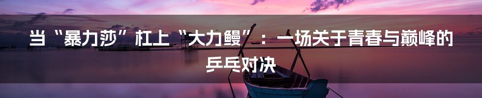 当“暴力莎”杠上“大力鳗”:一场关于青春与巅峰的乒乓对决