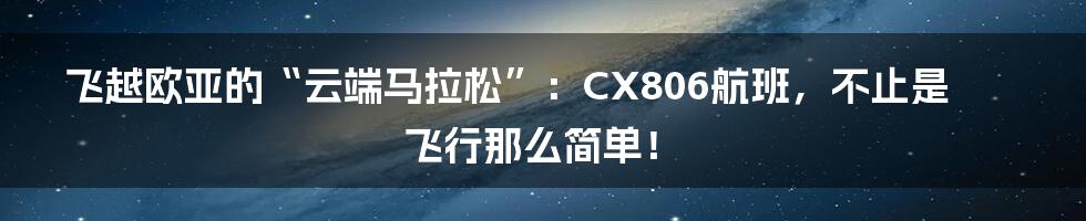 飞越欧亚的“云端马拉松”:CX806航班,不止是飞行那么简单!