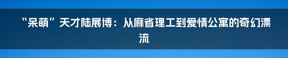 “呆萌”天才陆展博:从麻省理工到爱情公寓的奇幻漂流