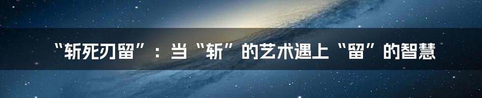 “斩死刃留”：当“斩”的艺术遇上“留”的智慧