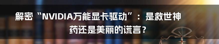 解密“NVIDIA万能显卡驱动”:是救世神药还是美丽的谎言?