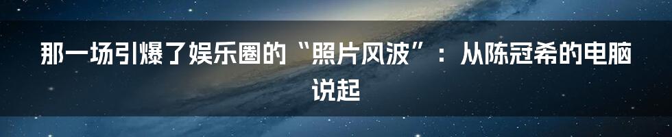那一场引爆了娱乐圈的“照片风波”:从陈冠希的电脑说起