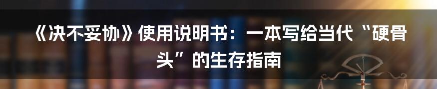 《决不妥协》使用说明书:一本写给当代“硬骨头”的生存指南