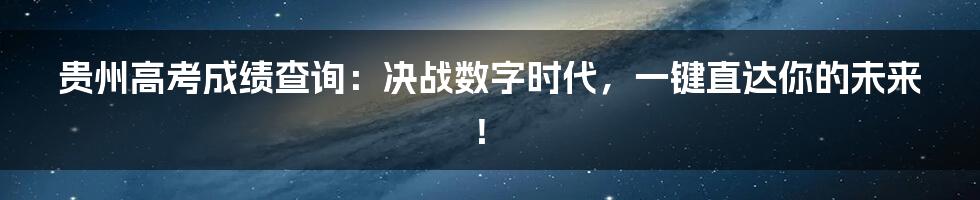 贵州高考成绩查询：决战数字时代，一键直达你的未来！