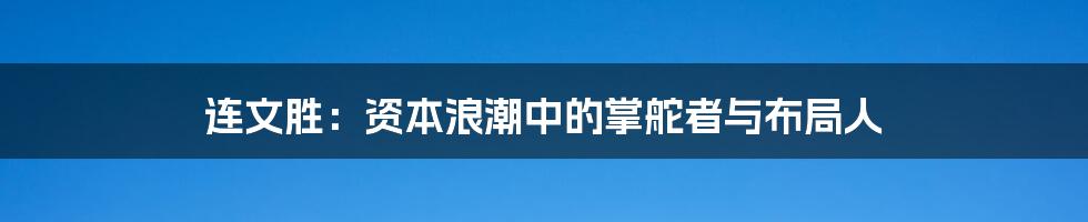 连文胜:资本浪潮中的掌舵者与布局人