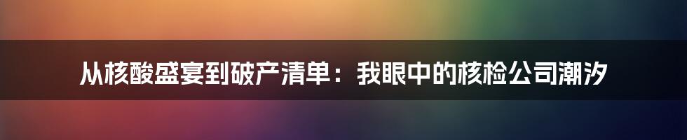 从核酸盛宴到破产清单:我眼中的核检公司潮汐