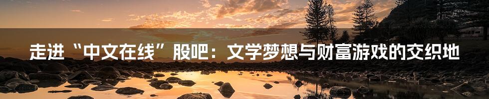 走进“中文在线”股吧:文学梦想与财富游戏的交织地