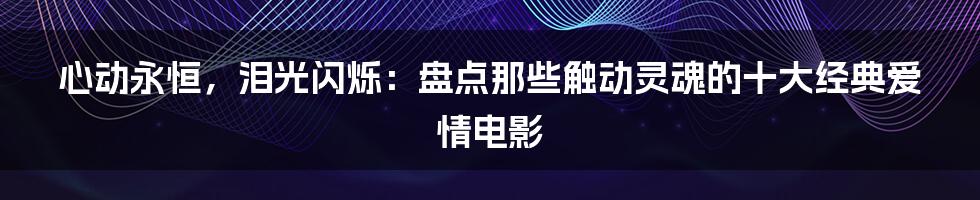 心动永恒,泪光闪烁:盘点那些触动灵魂的十大经典爱情电影