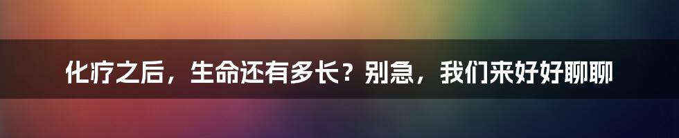 化疗之后，生命还有多长？别急，我们来好好聊聊