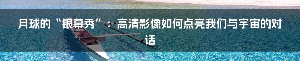 月球的“银幕秀”:高清影像如何点亮我们与宇宙的对话
