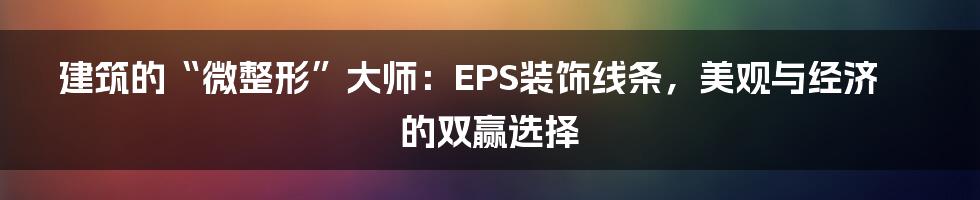 建筑的“微整形”大师:EPS装饰线条,美观与经济的双赢选择