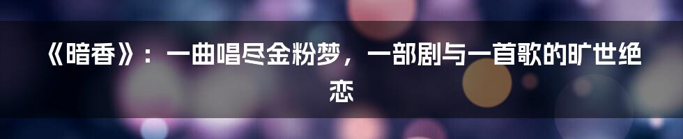 《暗香》:一曲唱尽金粉梦,一部剧与一首歌的旷世绝恋