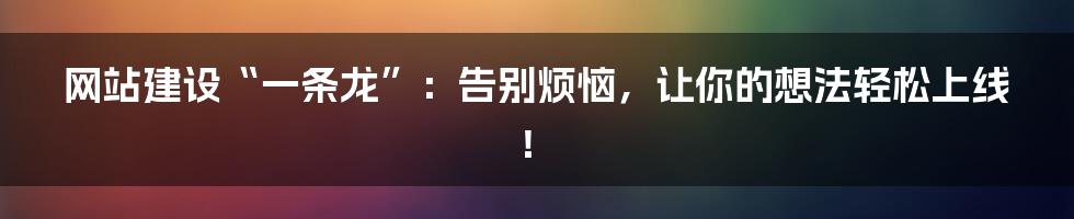 网站建设“一条龙”:告别烦恼,让你的想法轻松上线!