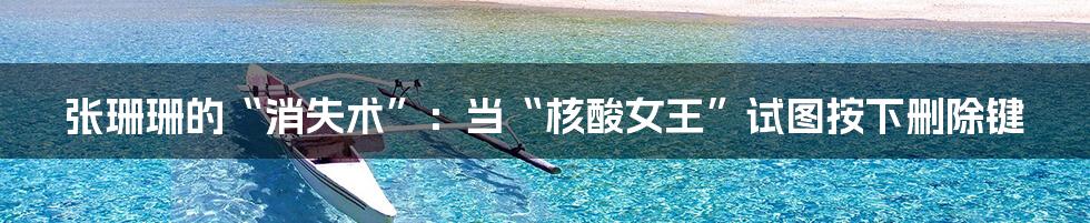 张珊珊的“消失术”:当“核酸女王”试图按下删除键