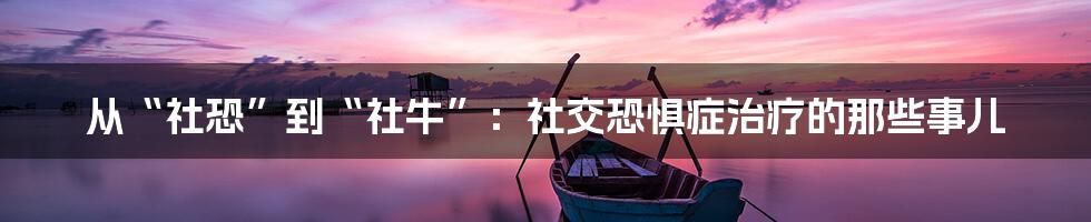 从“社恐”到“社牛”:社交恐惧症治疗的那些事儿